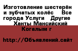 Изготовление шестерён и зубчатых колёс. - Все города Услуги » Другие   . Ханты-Мансийский,Когалым г.